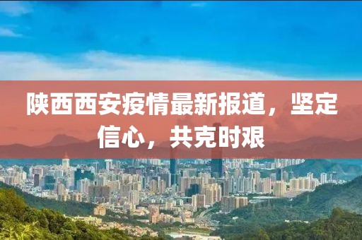 陜西西安疫情最新報道，堅定信心，共克時艱