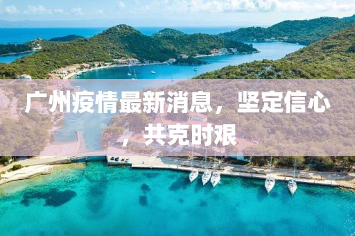 廣州疫情最新消息，堅定信心，共克時艱