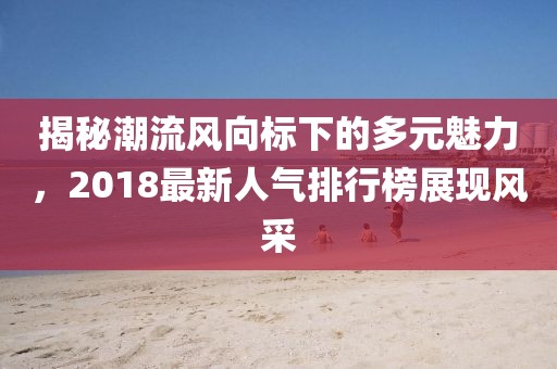 揭秘潮流風(fēng)向標(biāo)下的多元魅力，2018最新人氣排行榜展現(xiàn)風(fēng)采