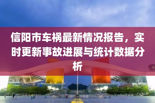 信陽市車禍最新情況報(bào)告，實(shí)時(shí)更新事故進(jìn)展與統(tǒng)計(jì)數(shù)據(jù)分析