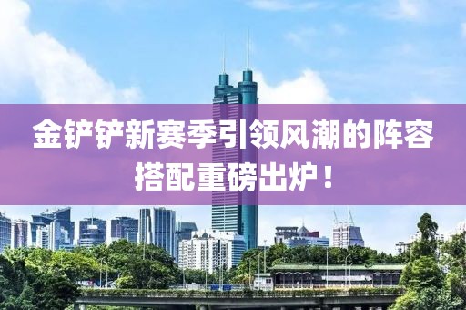 金鏟鏟新賽季引領(lǐng)風(fēng)潮的陣容搭配重磅出爐！