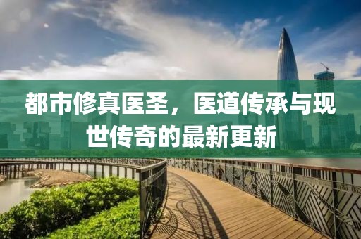 都市修真醫(yī)圣，醫(yī)道傳承與現(xiàn)世傳奇的最新更新