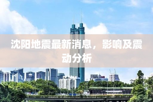 沈陽地震最新消息，影響及震動分析