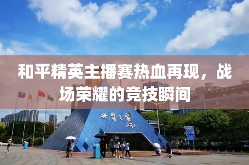 和平精英主播賽熱血再現(xiàn)，戰(zhàn)場(chǎng)榮耀的競(jìng)技瞬間