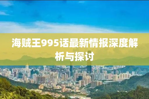 海賊王995話最新情報深度解析與探討