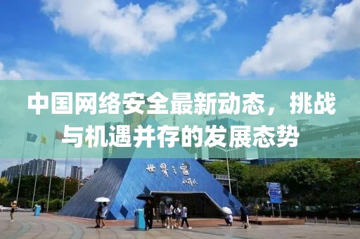 中國網(wǎng)絡(luò)安全最新動態(tài)，挑戰(zhàn)與機(jī)遇并存的發(fā)展態(tài)勢