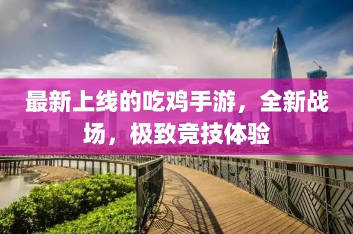 最新上線的吃雞手游，全新戰(zhàn)場，極致競技體驗