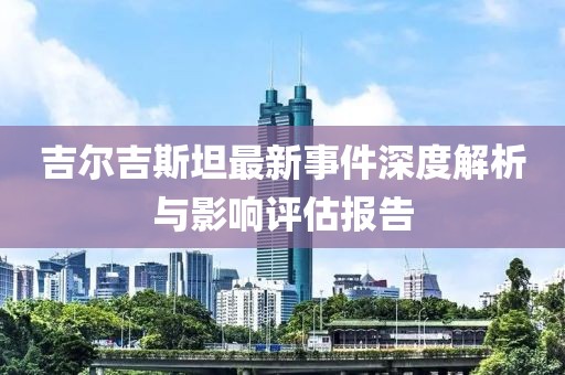 吉爾吉斯坦最新事件深度解析與影響評估報告