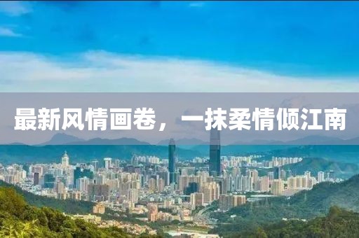 最新風(fēng)情畫卷，一抹柔情傾江南