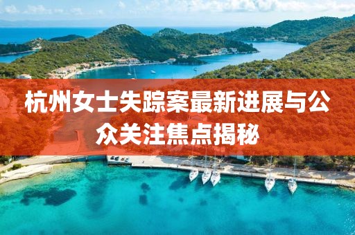 杭州女士失蹤案最新進(jìn)展與公眾關(guān)注焦點(diǎn)揭秘