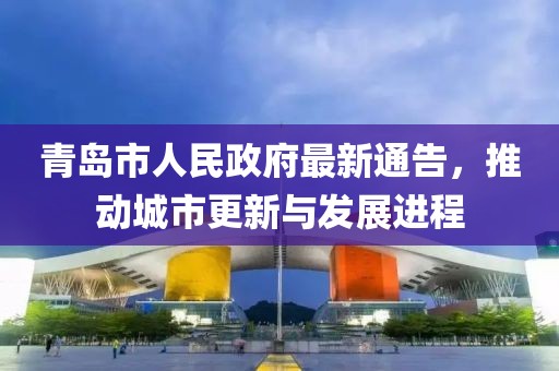 青島市人民政府最新通告，推動城市更新與發(fā)展進(jìn)程