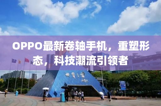OPPO最新卷軸手機，重塑形態(tài)，科技潮流引領者
