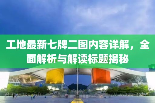 工地最新七牌二圖內(nèi)容詳解，全面解析與解讀標(biāo)題揭秘