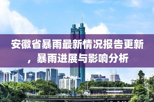 安徽省暴雨最新情況報告更新，暴雨進展與影響分析