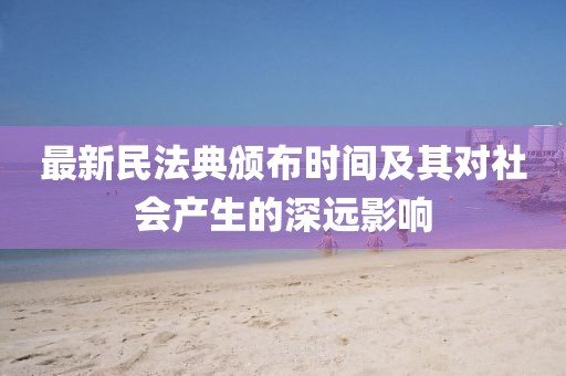 最新民法典頒布時(shí)間及其對(duì)社會(huì)產(chǎn)生的深遠(yuǎn)影響