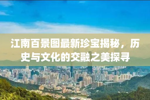 江南百景圖最新珍寶揭秘，歷史與文化的交融之美探尋