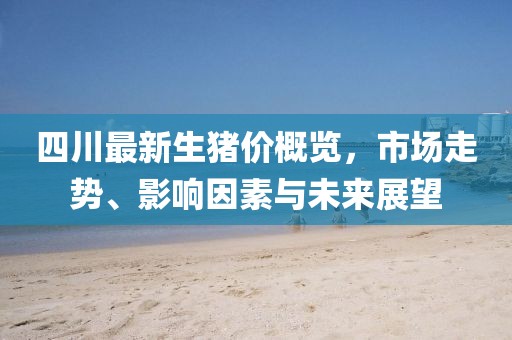 四川最新生豬價(jià)概覽，市場(chǎng)走勢(shì)、影響因素與未來展望