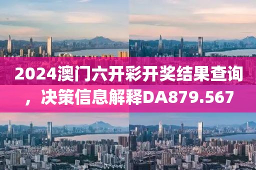2024澳門六開彩開獎結(jié)果查詢，決策信息解釋DA879.567