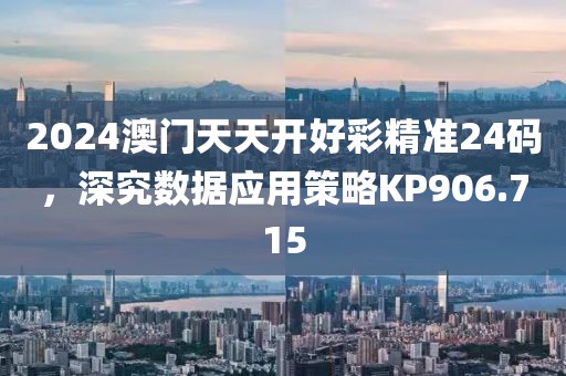 2024澳門天天開好彩精準(zhǔn)24碼，深究數(shù)據(jù)應(yīng)用策略KP906.715